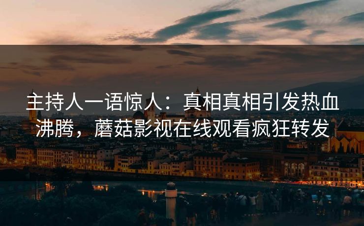 主持人一语惊人：真相真相引发热血沸腾，蘑菇影视在线观看疯狂转发