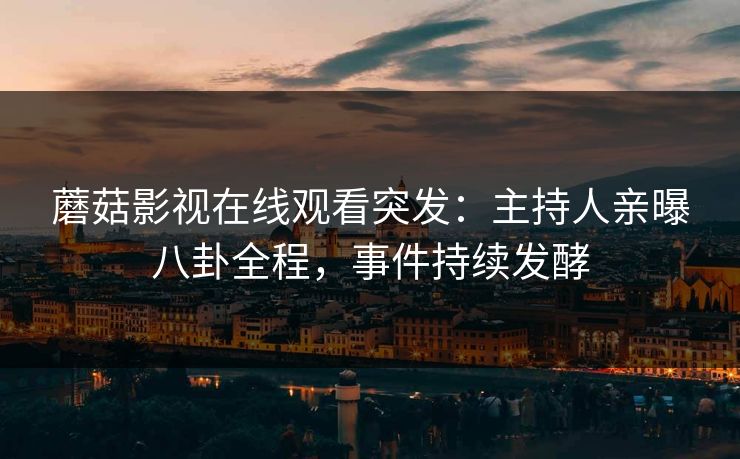 蘑菇影视在线观看突发：主持人亲曝八卦全程，事件持续发酵