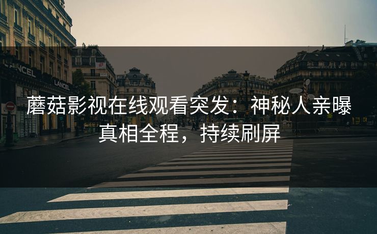 蘑菇影视在线观看突发：神秘人亲曝真相全程，持续刷屏
