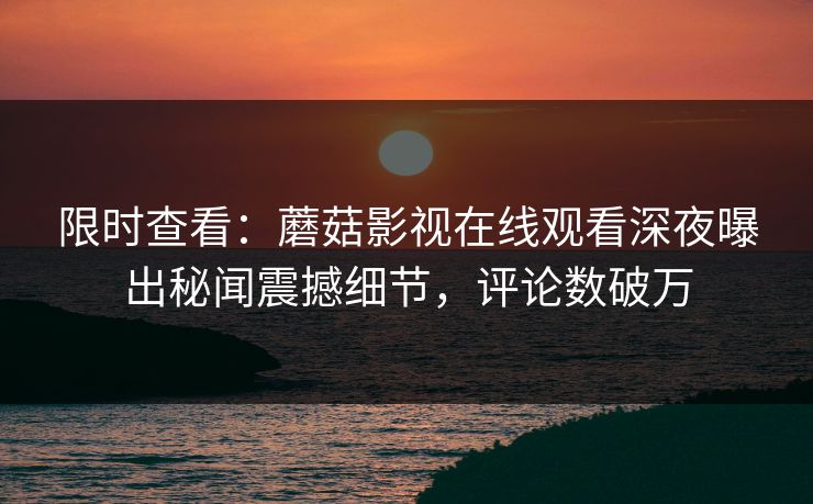 限时查看：蘑菇影视在线观看深夜曝出秘闻震撼细节，评论数破万