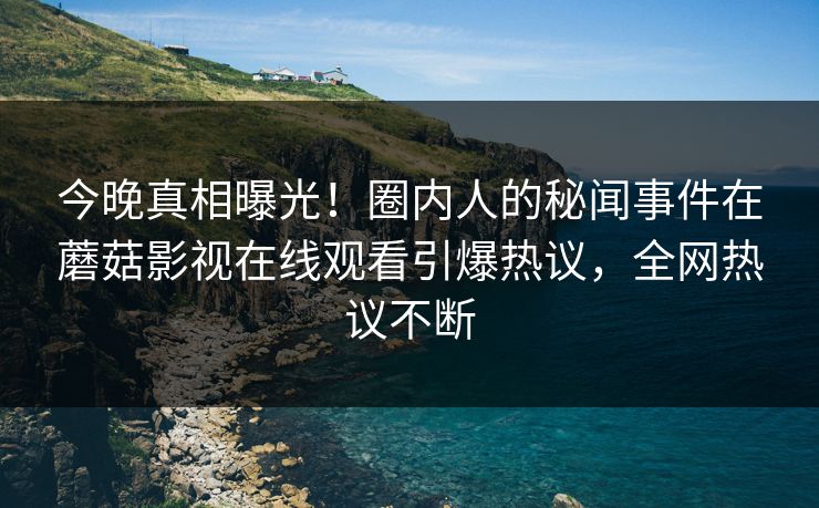 今晚真相曝光！圈内人的秘闻事件在蘑菇影视在线观看引爆热议，全网热议不断