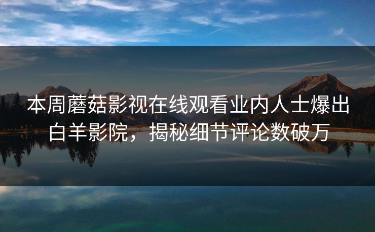 本周蘑菇影视在线观看业内人士爆出白羊影院，揭秘细节评论数破万