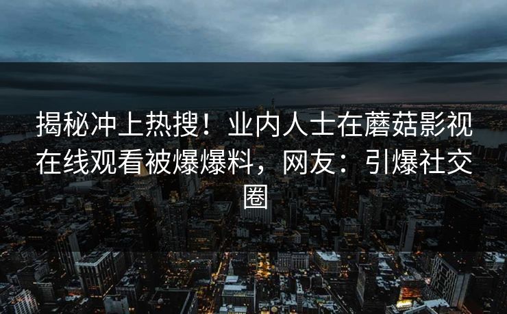 揭秘冲上热搜！业内人士在蘑菇影视在线观看被爆爆料，网友：引爆社交圈