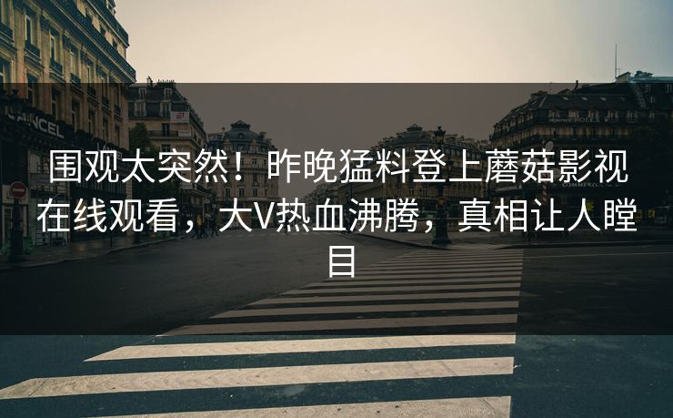 围观太突然！昨晚猛料登上蘑菇影视在线观看，大V热血沸腾，真相让人瞠目