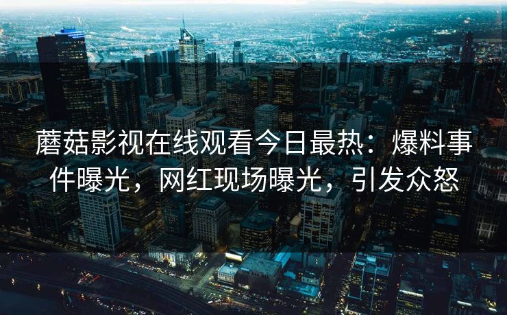 蘑菇影视在线观看今日最热：爆料事件曝光，网红现场曝光，引发众怒