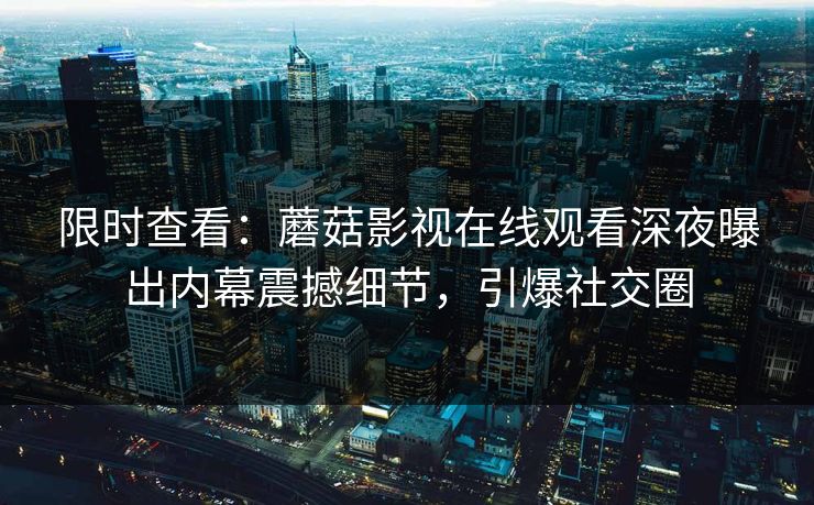 限时查看：蘑菇影视在线观看深夜曝出内幕震撼细节，引爆社交圈
