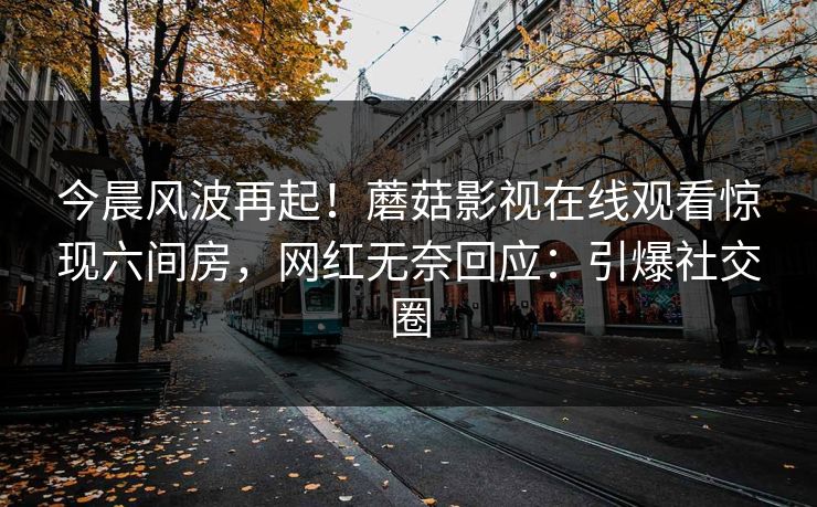 今晨风波再起！蘑菇影视在线观看惊现六间房，网红无奈回应：引爆社交圈