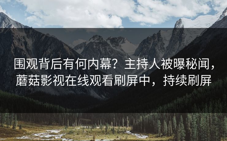 围观背后有何内幕？主持人被曝秘闻，蘑菇影视在线观看刷屏中，持续刷屏