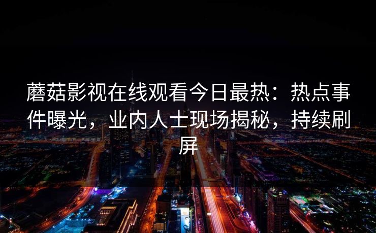 蘑菇影视在线观看今日最热：热点事件曝光，业内人士现场揭秘，持续刷屏