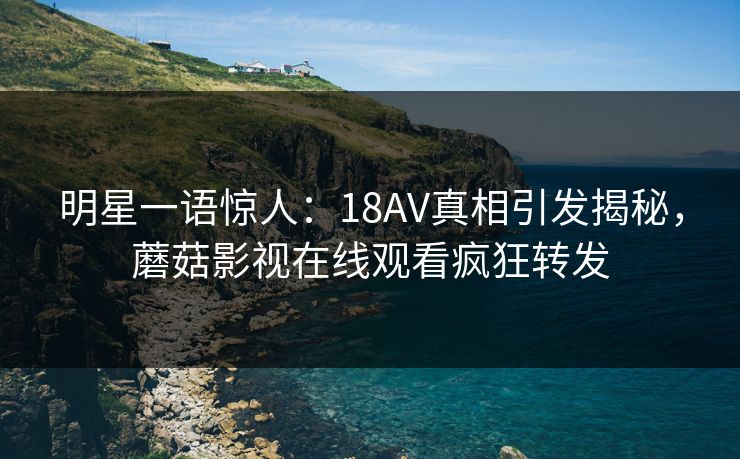 明星一语惊人：18AV真相引发揭秘，蘑菇影视在线观看疯狂转发