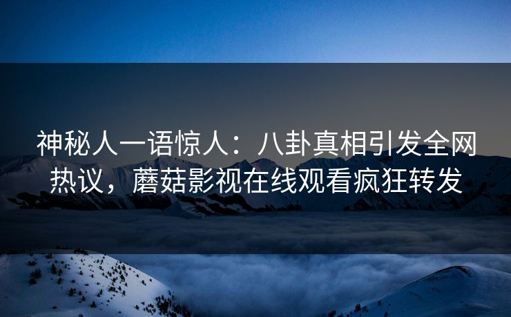 神秘人一语惊人：八卦真相引发全网热议，蘑菇影视在线观看疯狂转发