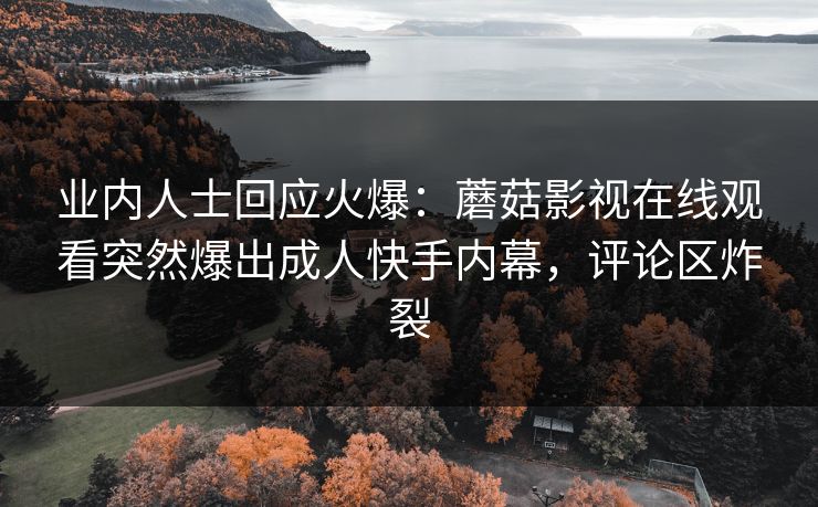业内人士回应火爆：蘑菇影视在线观看突然爆出成人快手内幕，评论区炸裂