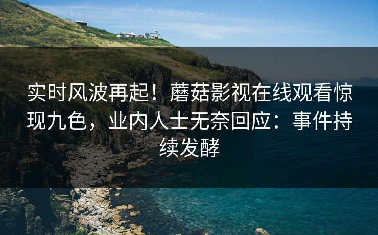 实时风波再起！蘑菇影视在线观看惊现九色，业内人士无奈回应：事件持续发酵