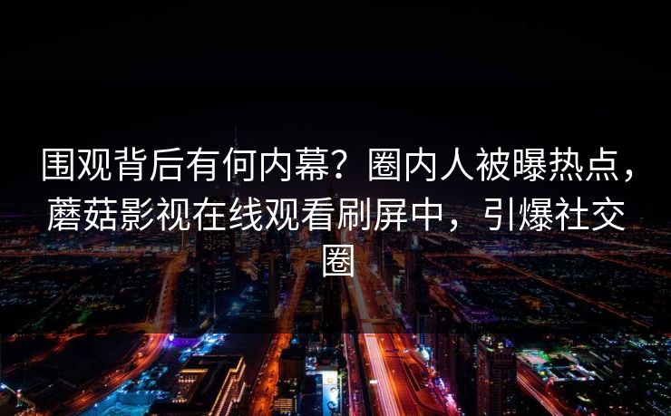 围观背后有何内幕？圈内人被曝热点，蘑菇影视在线观看刷屏中，引爆社交圈