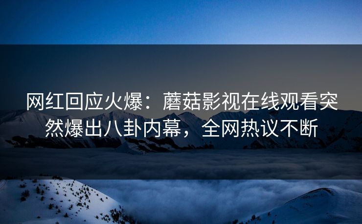 网红回应火爆：蘑菇影视在线观看突然爆出八卦内幕，全网热议不断
