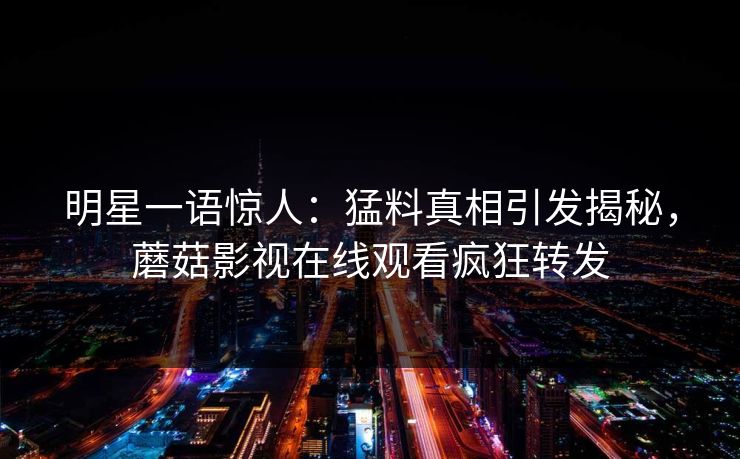 明星一语惊人：猛料真相引发揭秘，蘑菇影视在线观看疯狂转发