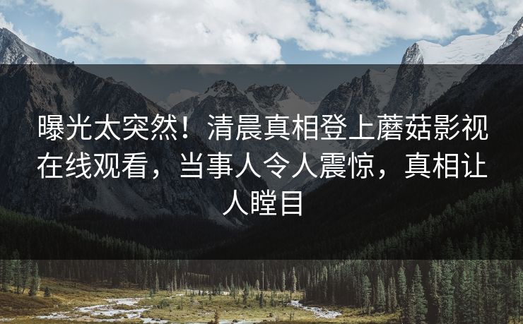 曝光太突然！清晨真相登上蘑菇影视在线观看，当事人令人震惊，真相让人瞠目