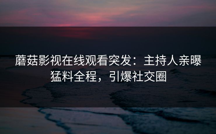 蘑菇影视在线观看突发：主持人亲曝猛料全程，引爆社交圈