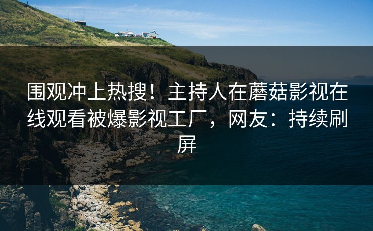 围观冲上热搜！主持人在蘑菇影视在线观看被爆影视工厂，网友：持续刷屏