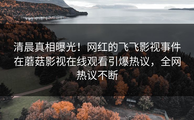 清晨真相曝光！网红的飞飞影视事件在蘑菇影视在线观看引爆热议，全网热议不断