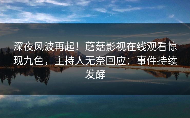 深夜风波再起！蘑菇影视在线观看惊现九色，主持人无奈回应：事件持续发酵