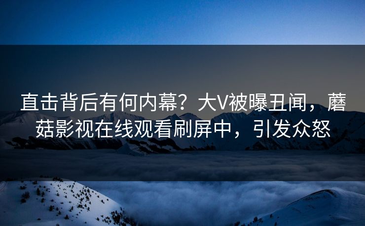 直击背后有何内幕？大V被曝丑闻，蘑菇影视在线观看刷屏中，引发众怒