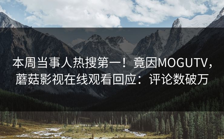 本周当事人热搜第一！竟因MOGUTV，蘑菇影视在线观看回应：评论数破万