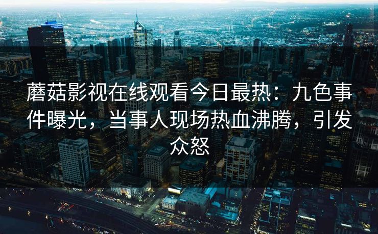 蘑菇影视在线观看今日最热：九色事件曝光，当事人现场热血沸腾，引发众怒