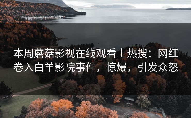 本周蘑菇影视在线观看上热搜：网红卷入白羊影院事件，惊爆，引发众怒