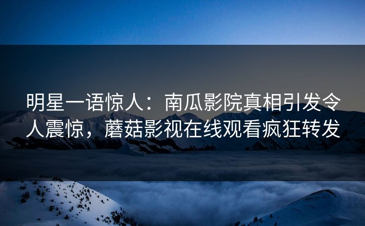 明星一语惊人：南瓜影院真相引发令人震惊，蘑菇影视在线观看疯狂转发