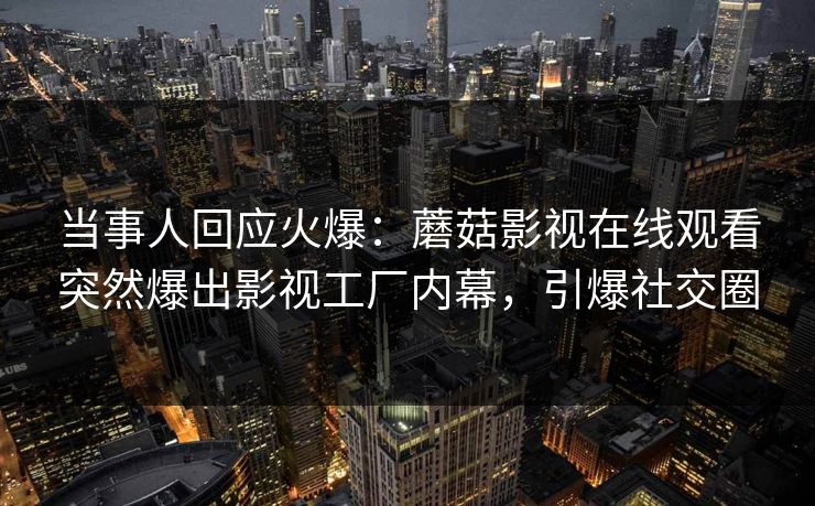 当事人回应火爆：蘑菇影视在线观看突然爆出影视工厂内幕，引爆社交圈