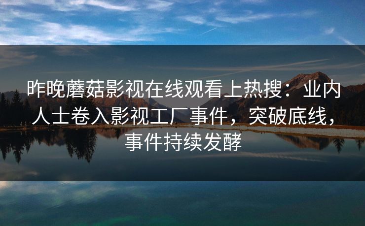 昨晚蘑菇影视在线观看上热搜：业内人士卷入影视工厂事件，突破底线，事件持续发酵