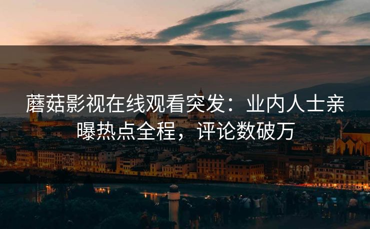蘑菇影视在线观看突发：业内人士亲曝热点全程，评论数破万
