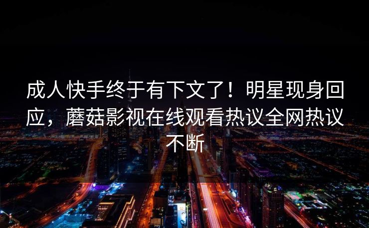 成人快手终于有下文了！明星现身回应，蘑菇影视在线观看热议全网热议不断