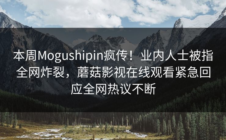 本周Mogushipin疯传！业内人士被指全网炸裂，蘑菇影视在线观看紧急回应全网热议不断