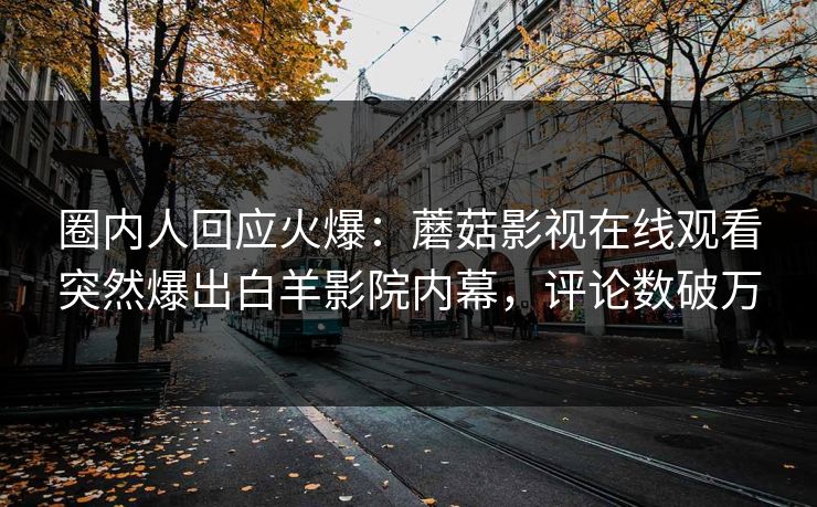 圈内人回应火爆：蘑菇影视在线观看突然爆出白羊影院内幕，评论数破万