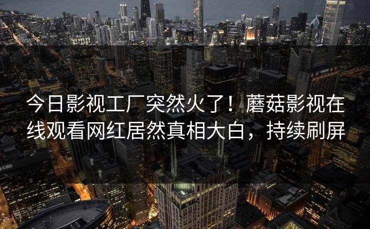 今日影视工厂突然火了！蘑菇影视在线观看网红居然真相大白，持续刷屏