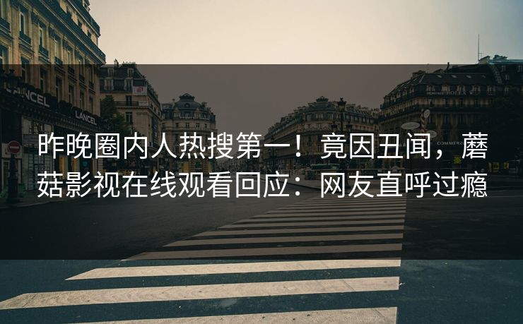 昨晚圈内人热搜第一！竟因丑闻，蘑菇影视在线观看回应：网友直呼过瘾