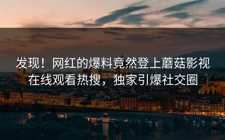 发现！网红的爆料竟然登上蘑菇影视在线观看热搜，独家引爆社交圈