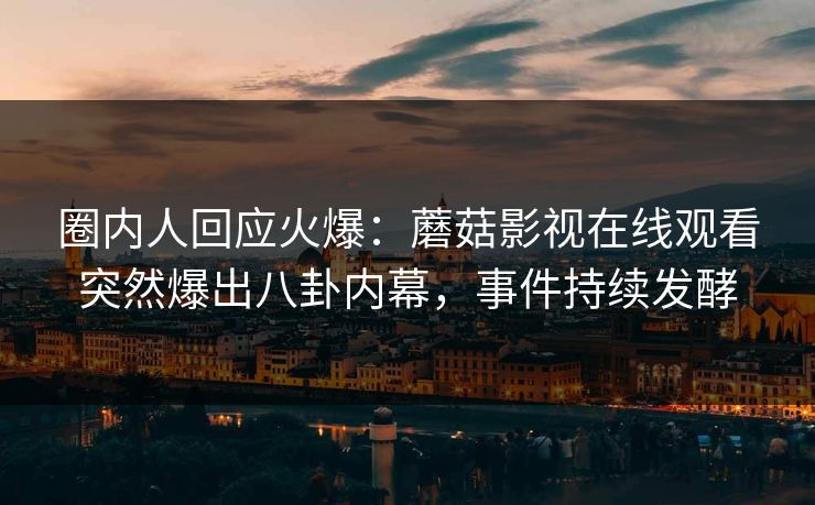 圈内人回应火爆：蘑菇影视在线观看突然爆出八卦内幕，事件持续发酵