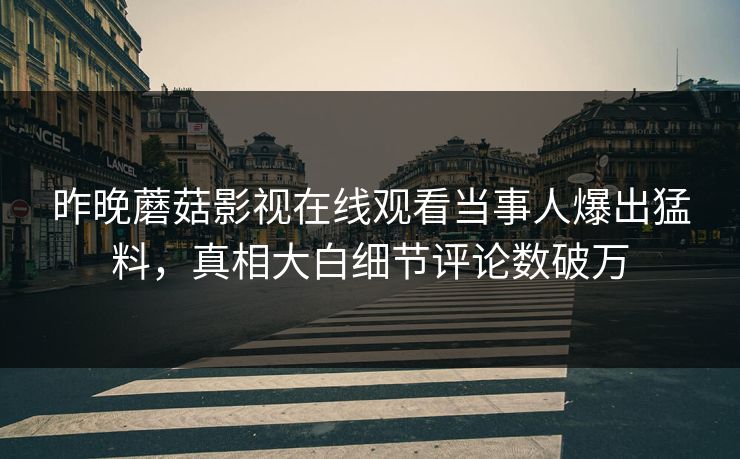 昨晚蘑菇影视在线观看当事人爆出猛料，真相大白细节评论数破万