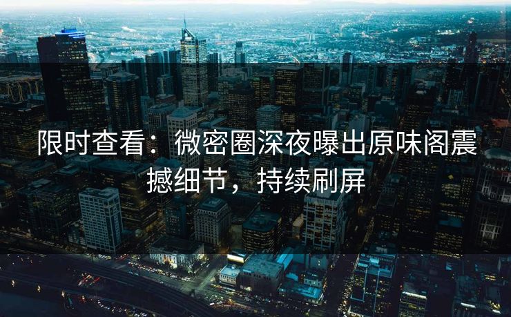 限时查看：微密圈深夜曝出原味阁震撼细节，持续刷屏