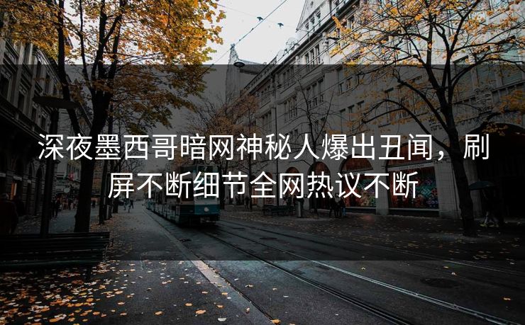 深夜墨西哥暗网神秘人爆出丑闻，刷屏不断细节全网热议不断