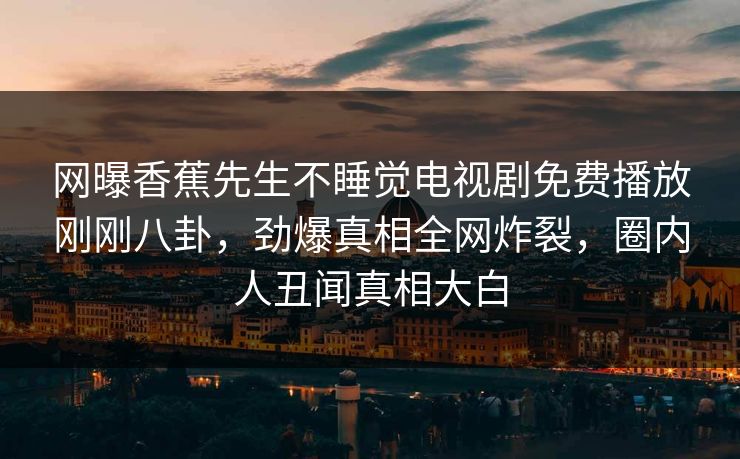 网曝香蕉先生不睡觉电视剧免费播放刚刚八卦，劲爆真相全网炸裂，圈内人丑闻真相大白