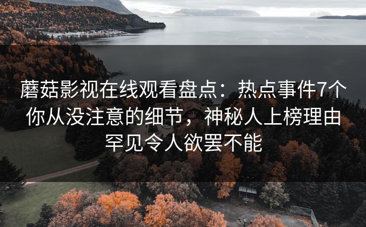 蘑菇影视在线观看盘点：热点事件7个你从没注意的细节，神秘人上榜理由罕见令人欲罢不能