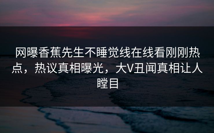 网曝香蕉先生不睡觉线在线看刚刚热点，热议真相曝光，大V丑闻真相让人瞠目