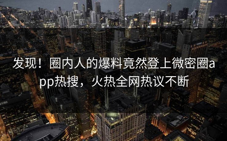 发现！圈内人的爆料竟然登上微密圈app热搜，火热全网热议不断
