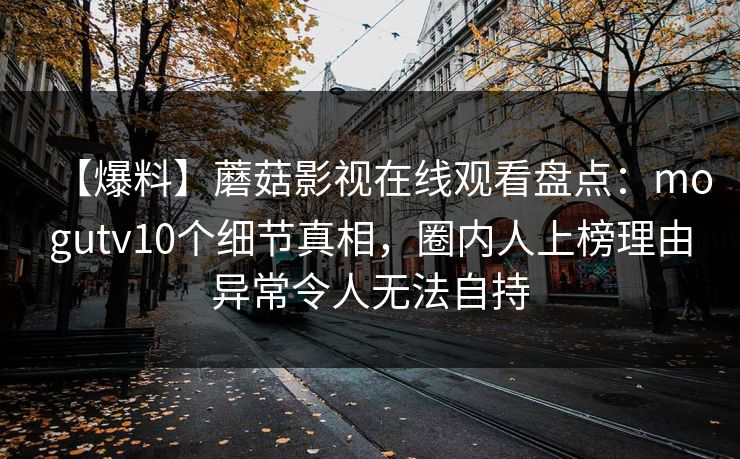 【爆料】蘑菇影视在线观看盘点：mogutv10个细节真相，圈内人上榜理由异常令人无法自持