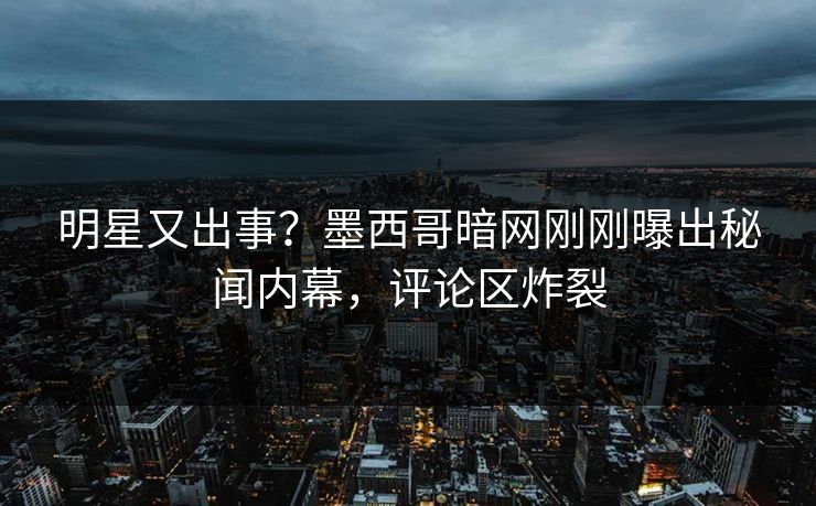 明星又出事？墨西哥暗网刚刚曝出秘闻内幕，评论区炸裂
