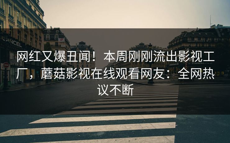 网红又爆丑闻！本周刚刚流出影视工厂，蘑菇影视在线观看网友：全网热议不断